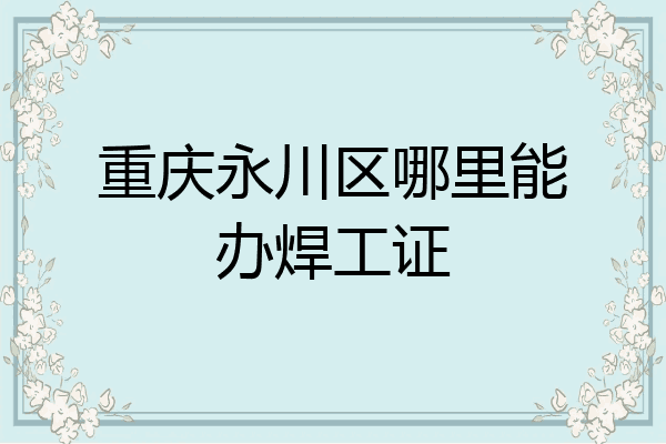 重庆永川区哪里能办焊工证