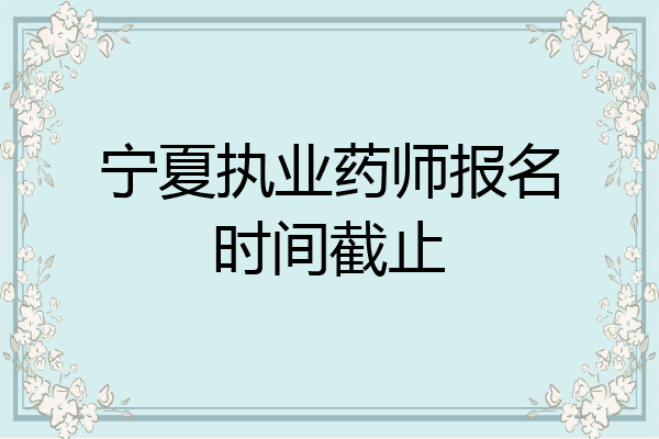 宁夏执业药师报名时间截止