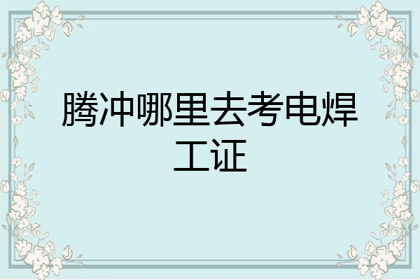 腾冲哪里去考电焊工证