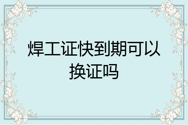 焊工证快到期可以换证吗