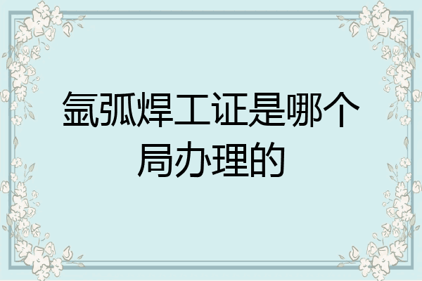 氩弧焊工证是哪个局办理的