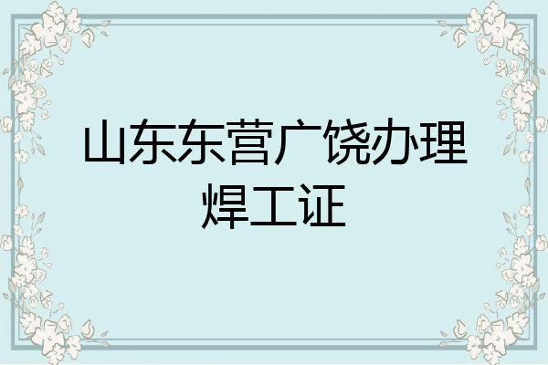 山东东营广饶办理焊工证