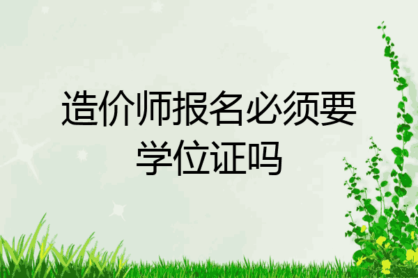 造价师报名必须要学位证吗