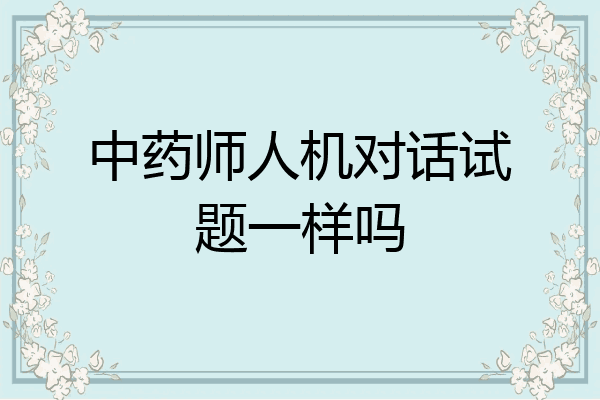 中药师人机对话试题一样吗