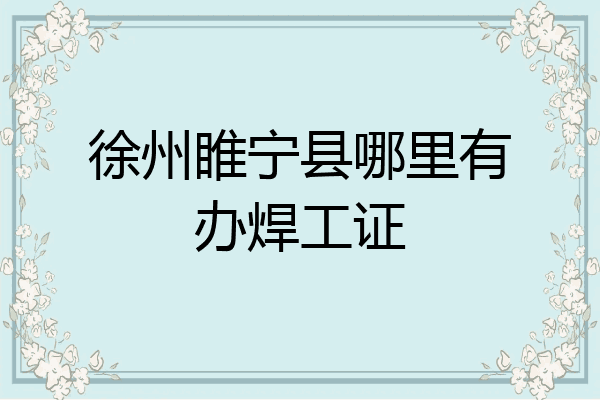 徐州睢宁县哪里有办焊工证