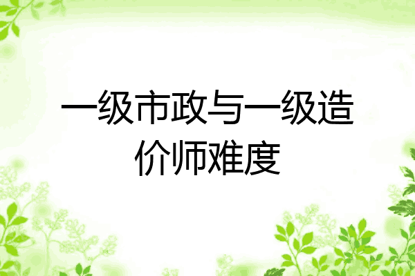 一级市政与一级造价师难度