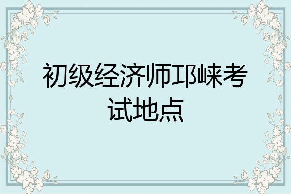初级经济师邛崃考试地点