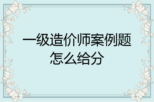 一级造价师案例题怎么给分