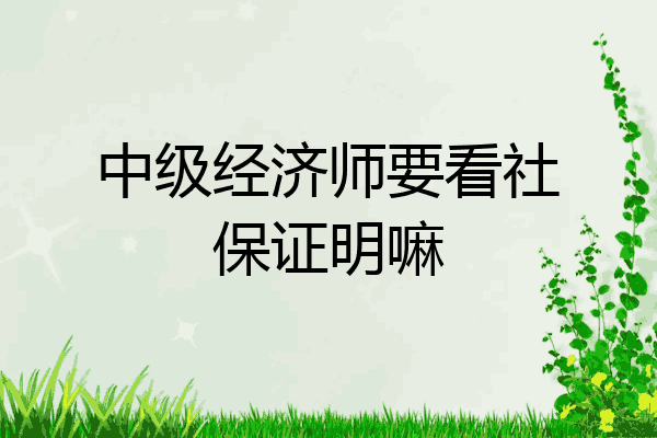 中级经济师要看社保证明嘛