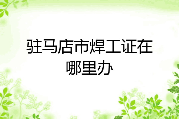 驻马店市焊工证在哪里办