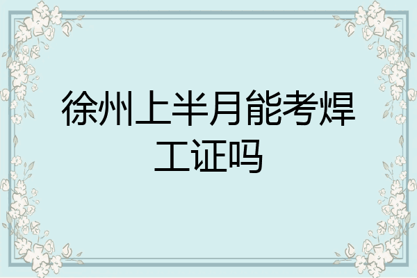 徐州上半月能考焊工证吗
