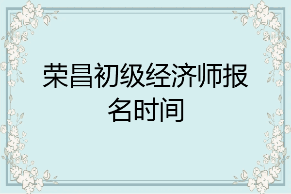 荣昌初级经济师报名时间