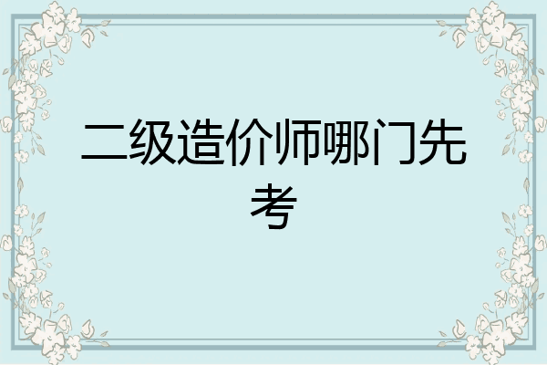 二级造价师哪门先考