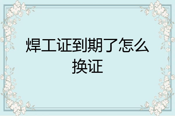 焊工证到期了怎么换证