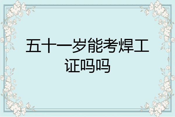 五十一岁能考焊工证吗吗