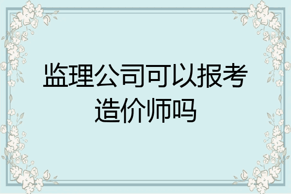 监理公司可以报考造价师吗