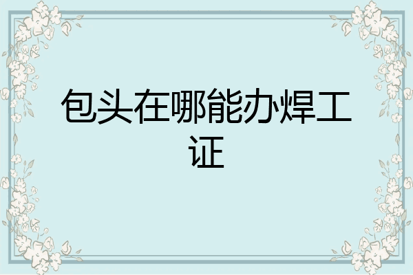 包头在哪能办焊工证