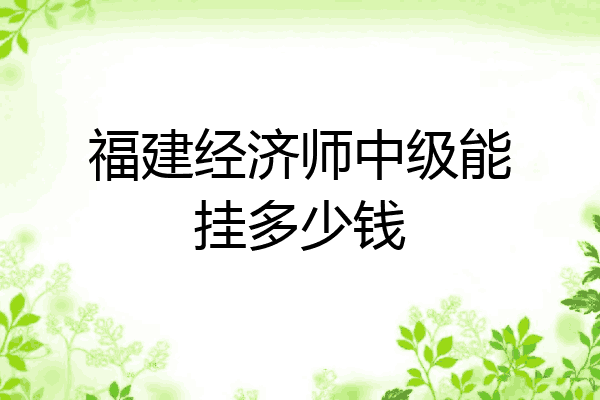 福建经济师中级能挂多少钱