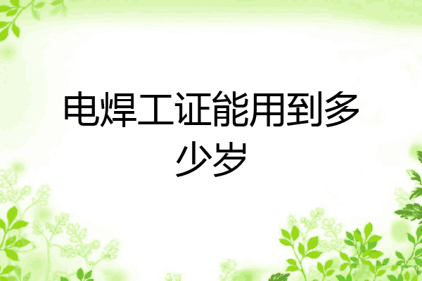 电焊工证能用到多少岁