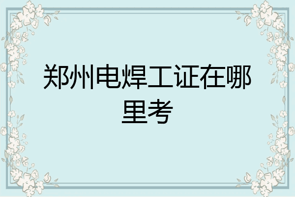 郑州电焊工证在哪里考