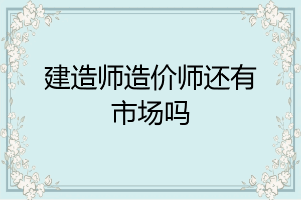 建造师造价师还有市场吗