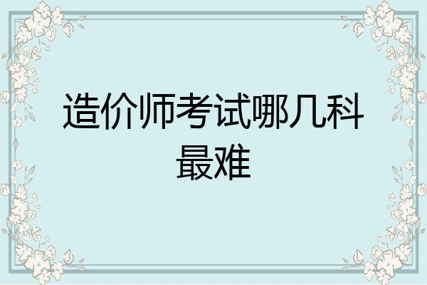 造价师考试哪几科最难