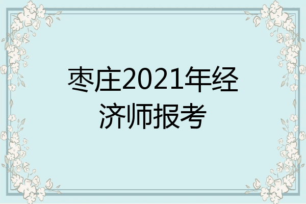 枣庄2021年经济师报考