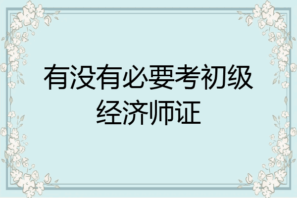 有没有必要考初级经济师证