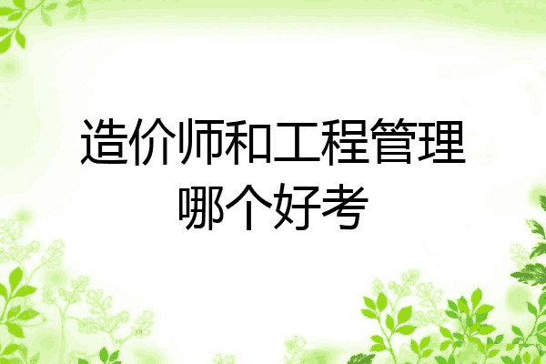 造价师和工程管理哪个好考