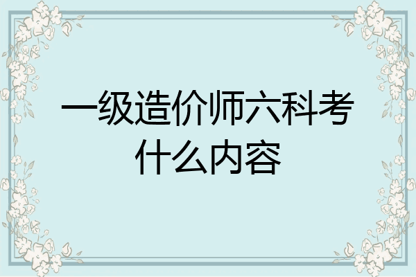 一级造价师六科考什么内容