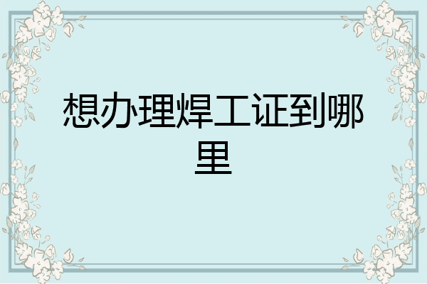 想办理焊工证到哪里