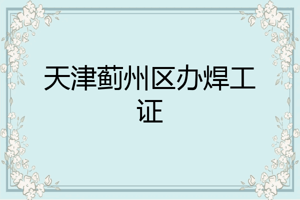 天津蓟州区办焊工证