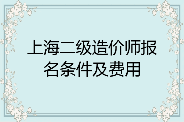 上海二级造价师报名条件及费用