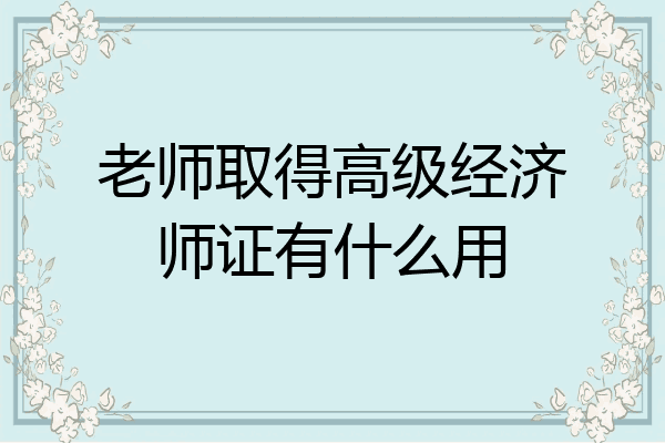 老师取得高级经济师证有什么用