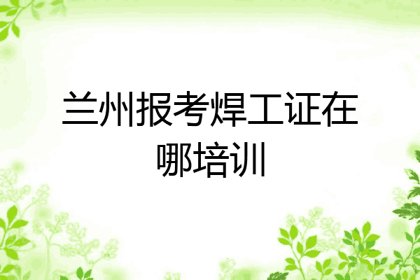 兰州报考焊工证在哪培训