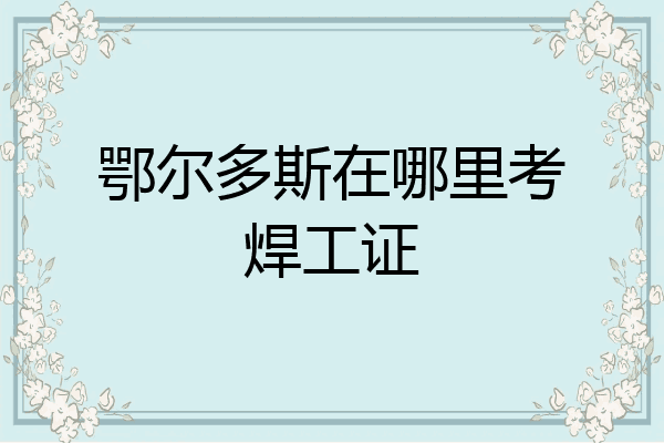 鄂尔多斯在哪里考焊工证