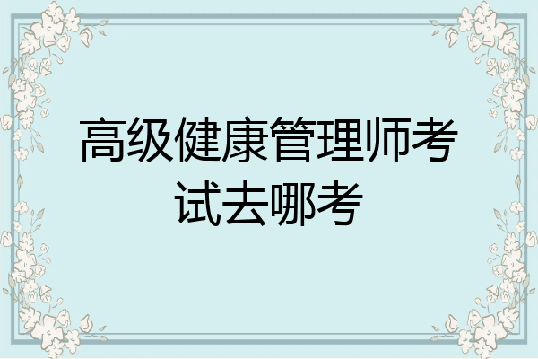 高级健康管理师考试去哪考