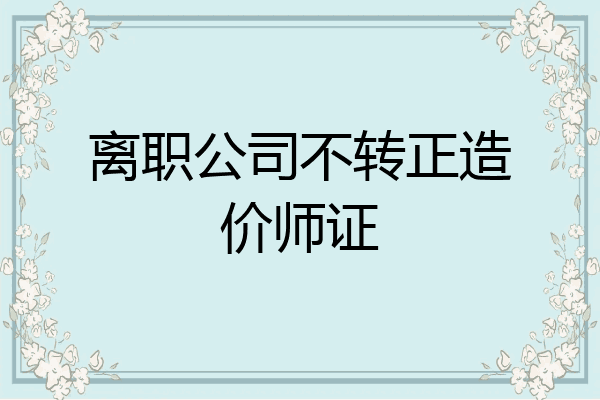 离职公司不转正造价师证