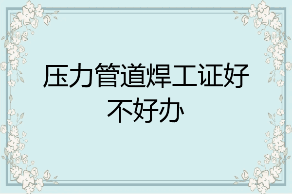 压力管道焊工证好不好办