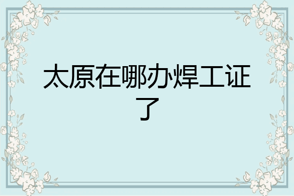 太原在哪办焊工证了