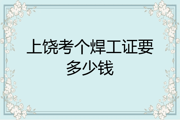 上饶考个焊工证要多少钱