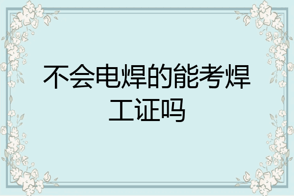不会电焊的能考焊工证吗