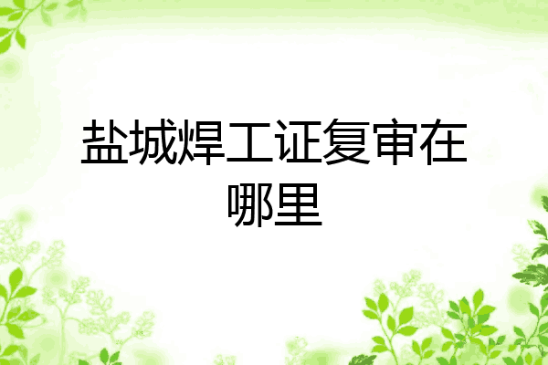 盐城焊工证复审在哪里