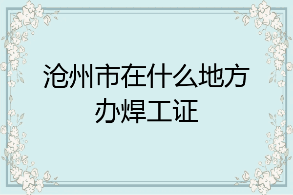 沧州市在什么地方办焊工证