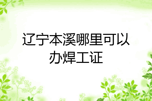 辽宁本溪哪里可以办焊工证