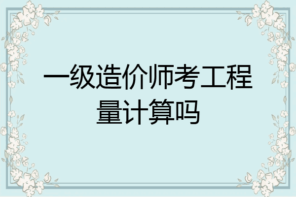 一级造价师考工程量计算吗