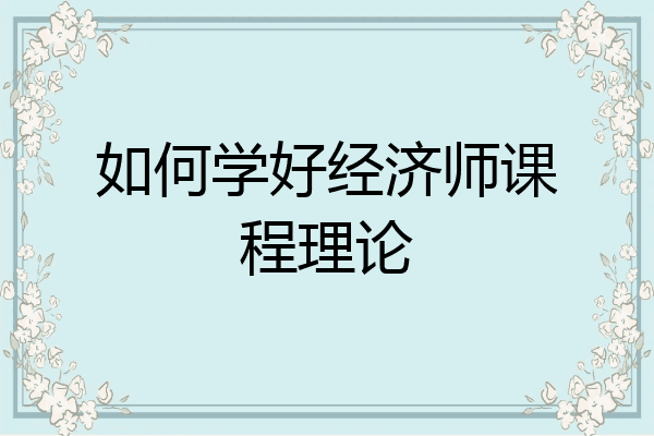 如何学好经济师课程理论