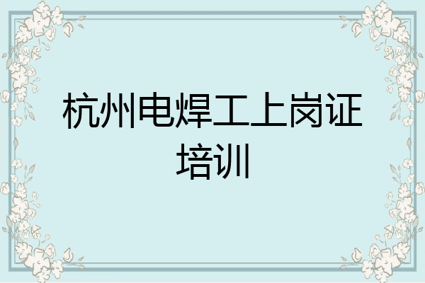 杭州电焊工上岗证培训