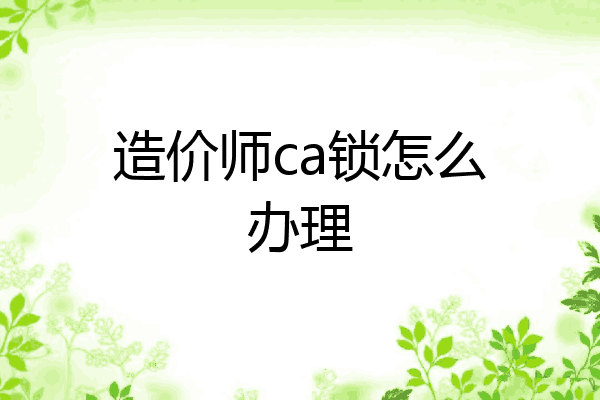 造价师ca锁怎么办理