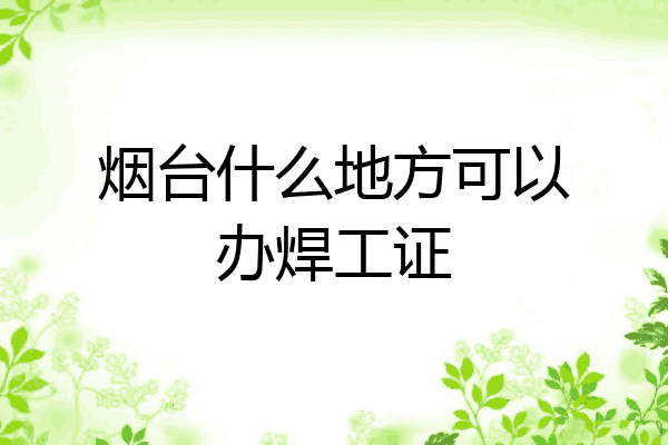 烟台什么地方可以办焊工证